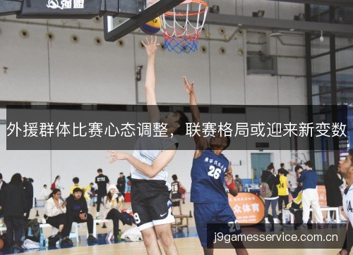外援群体比赛心态调整,联赛格局或迎来新变数 外援群体比赛心态调整,联赛格局或迎来新变数